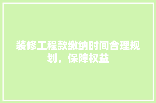 装修工程款缴纳时间合理规划，保障权益
