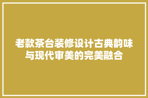 老款茶台装修设计古典韵味与现代审美的完美融合