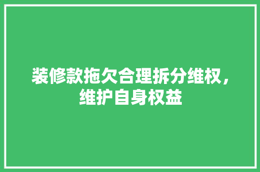 装修款拖欠合理拆分维权，维护自身权益