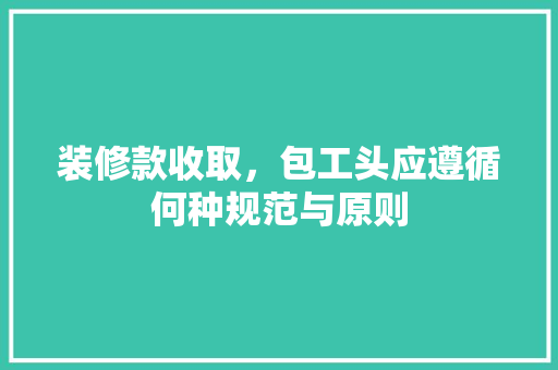 装修款收取，包工头应遵循何种规范与原则