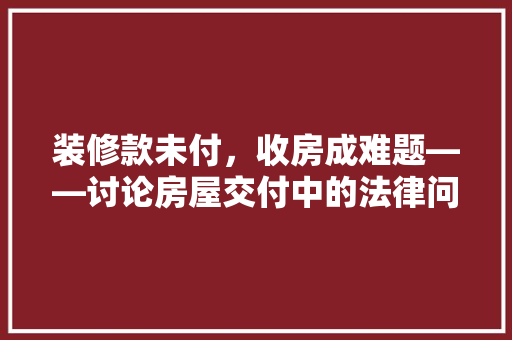 装修款未付，收房成难题——讨论房屋交付中的法律问题与维权途径