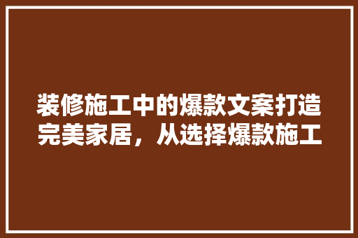 装修施工中的爆款文案打造完美家居，从选择爆款施工开始