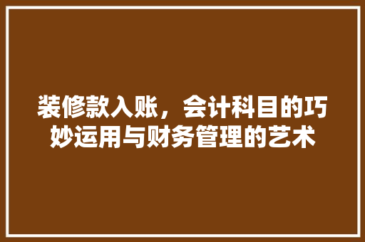 装修款入账，会计科目的巧妙运用与财务管理的艺术