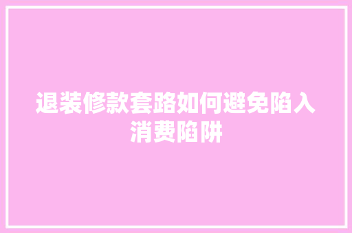 退装修款套路如何避免陷入消费陷阱