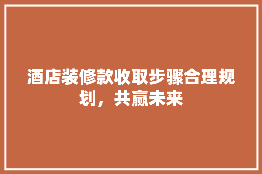 酒店装修款收取步骤合理规划，共赢未来  第1张