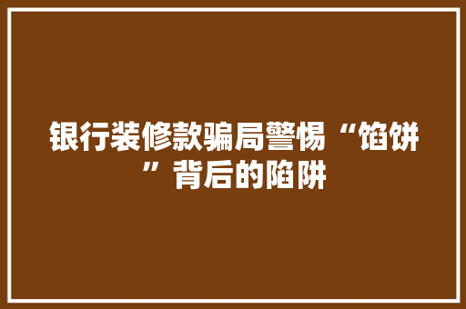 银行装修款骗局警惕“馅饼”背后的陷阱
