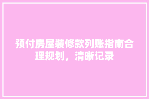 预付房屋装修款列账指南合理规划，清晰记录
