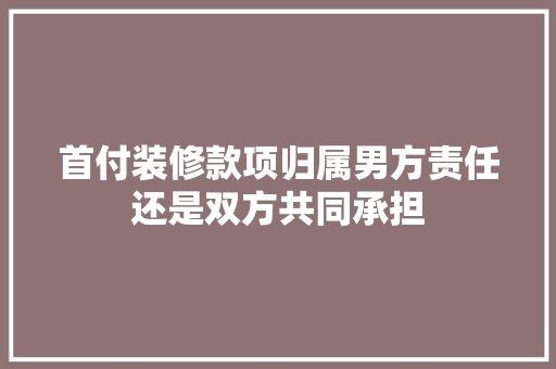 首付装修款项归属男方责任还是双方共同承担