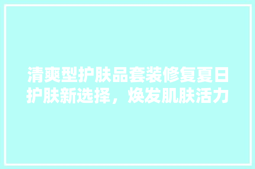 清爽型护肤品套装修复夏日护肤新选择，焕发肌肤活力  第1张