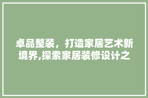 卓品整装，打造家居艺术新境界,探索家居装修设计之路  第1张
