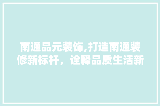 南通品元装饰,打造南通装修新标杆，诠释品质生活新定义