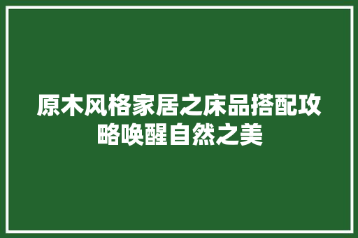 原木风格家居之床品搭配攻略唤醒自然之美  第1张