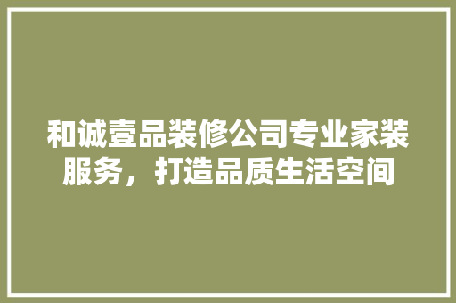 和诚壹品装修公司专业家装服务，打造品质生活空间  第1张