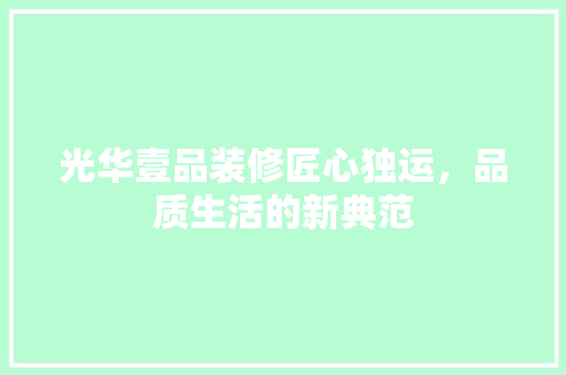 光华壹品装修匠心独运，品质生活的新典范  第1张