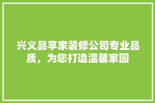 兴义品享家装修公司专业品质，为您打造温馨家园