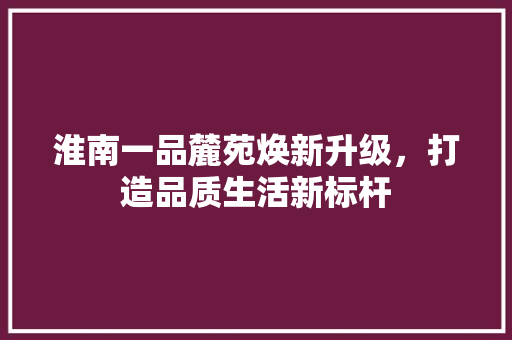 淮南一品麓苑焕新升级，打造品质生活新标杆  第1张