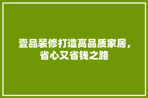 壹品装修打造高品质家居，省心又省钱之路