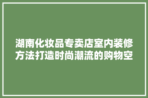 湖南化妆品专卖店室内装修方法打造时尚潮流的购物空间