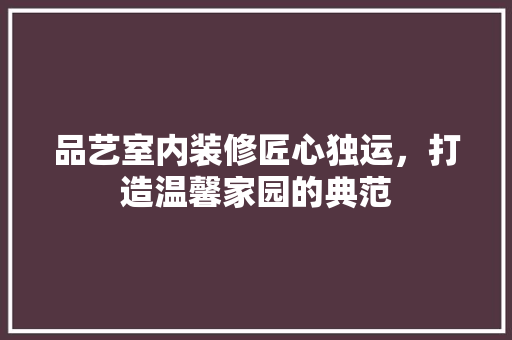 品艺室内装修匠心独运，打造温馨家园的典范  第1张