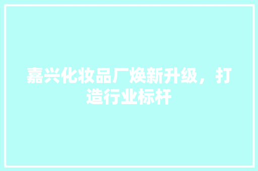 嘉兴化妆品厂焕新升级，打造行业标杆