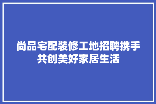尚品宅配装修工地招聘携手共创美好家居生活