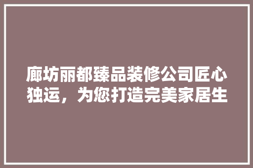 廊坊丽都臻品装修公司匠心独运，为您打造完美家居生活