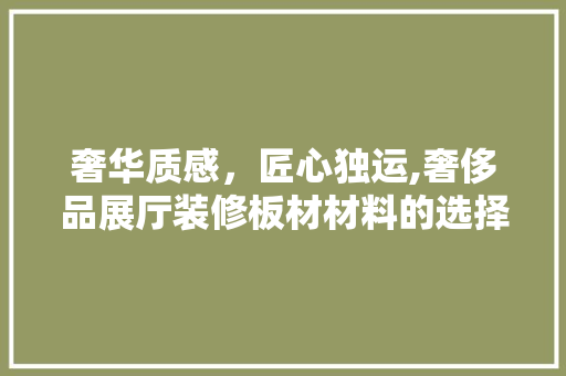 奢华质感，匠心独运,奢侈品展厅装修板材材料的选择与应用  第1张