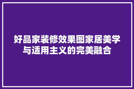 好品家装修效果图家居美学与适用主义的完美融合
