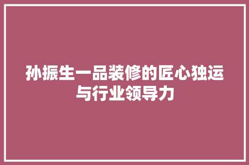孙振生一品装修的匠心独运与行业领导力