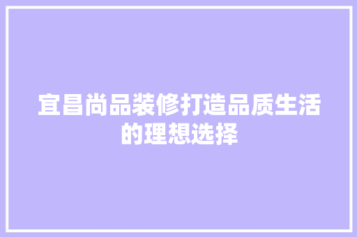 宜昌尚品装修打造品质生活的理想选择