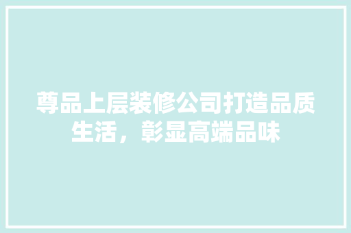 尊品上层装修公司打造品质生活，彰显高端品味  第1张