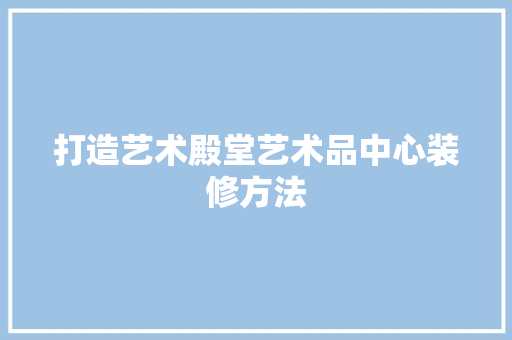 打造艺术殿堂艺术品中心装修方法