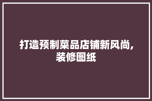 打造预制菜品店铺新风尚,装修图纸