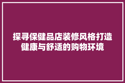 探寻保健品店装修风格打造健康与舒适的购物环境