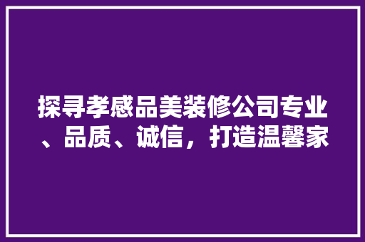 探寻孝感品美装修公司专业、品质、诚信，打造温馨家园