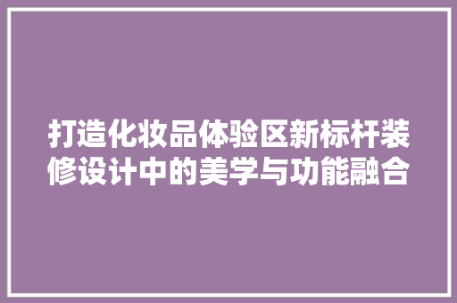 打造化妆品体验区新标杆装修设计中的美学与功能融合