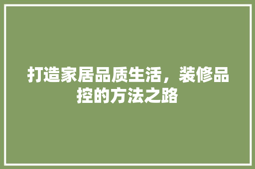 打造家居品质生活，装修品控的方法之路