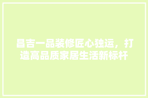 昌吉一品装修匠心独运，打造高品质家居生活新标杆