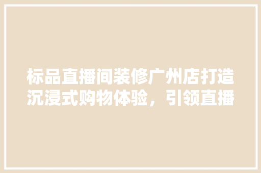 标品直播间装修广州店打造沉浸式购物体验，引领直播电商新潮流