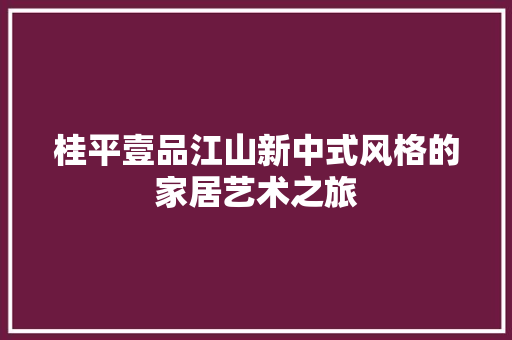 桂平壹品江山新中式风格的家居艺术之旅