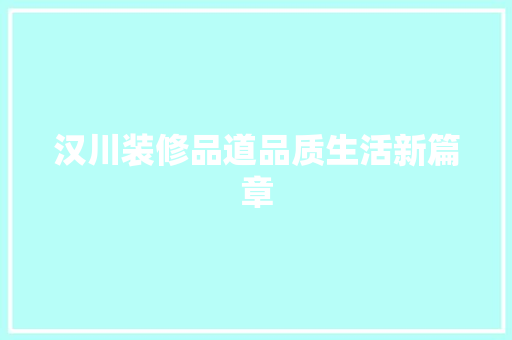 汉川装修品道品质生活新篇章  第1张