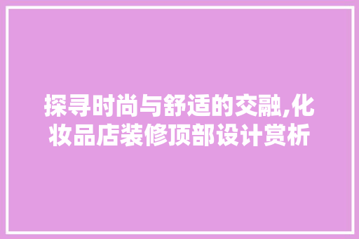探寻时尚与舒适的交融,化妆品店装修顶部设计赏析