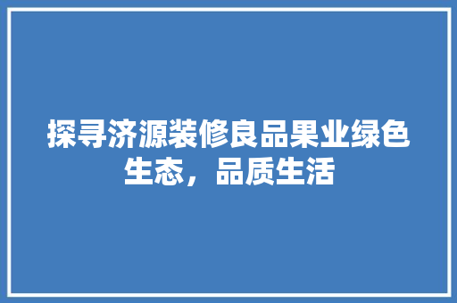 探寻济源装修良品果业绿色生态，品质生活