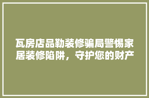 瓦房店品勒装修骗局警惕家居装修陷阱，守护您的财产安全