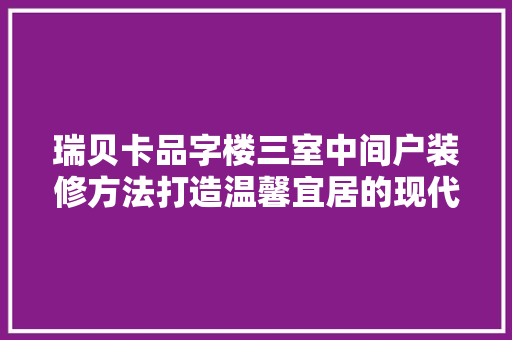 瑞贝卡品字楼三室中间户装修方法打造温馨宜居的现代家居典范