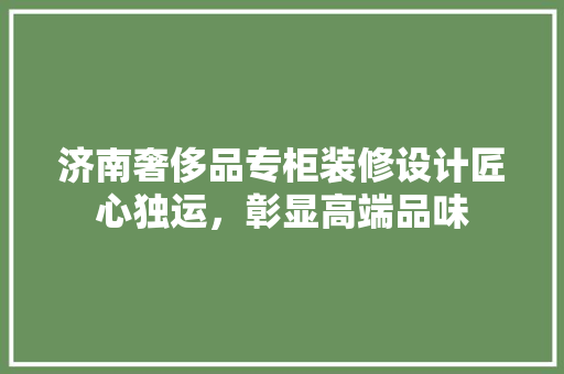 济南奢侈品专柜装修设计匠心独运，彰显高端品味  第1张