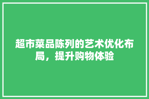 超市菜品陈列的艺术优化布局，提升购物体验
