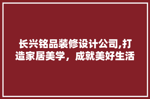 长兴铭品装修设计公司,打造家居美学，成就美好生活