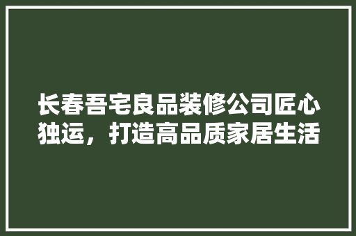 长春吾宅良品装修公司匠心独运，打造高品质家居生活  第1张