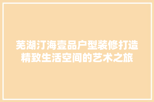 芜湖汀海壹品户型装修打造精致生活空间的艺术之旅